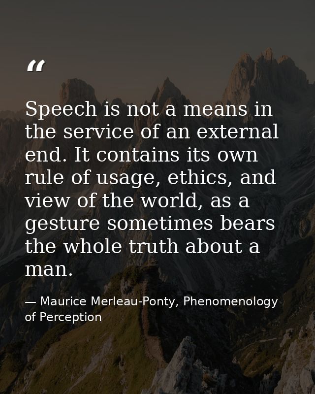 Speech is not a means in the service of an external end. It contains its own rule of usage, ethics, and view of the worl — Maurice Merleau-Ponty, Phenomenology of Perception