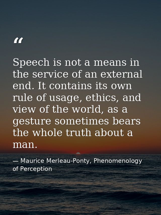Speech is not a means in the service of an external end. It contains its own rule of usage, ethics, and view of the worl — Maurice Merleau-Ponty, Phenomenology of Perception