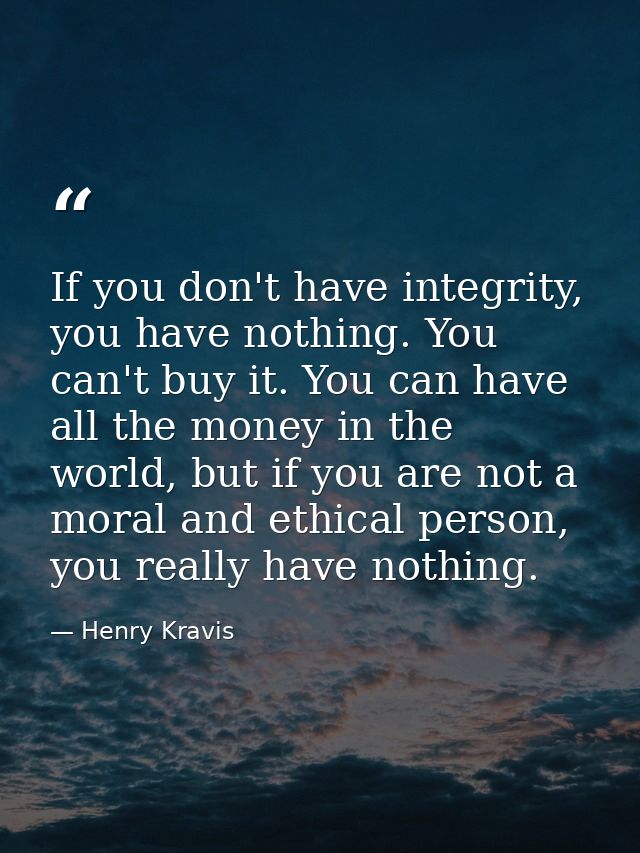 If you don't have integrity, you have nothing. You can't buy it. You can have all the money in the world, but if you are — Henry Kravis