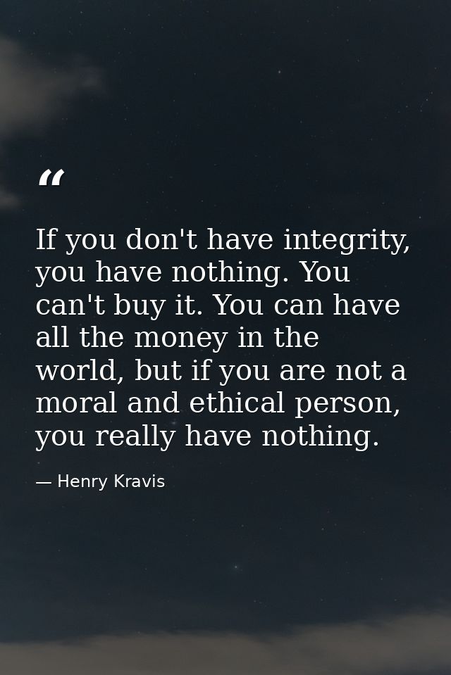 If you don't have integrity, you have nothing. You can't buy it. You can have all the money in the world, but if you are — Henry Kravis