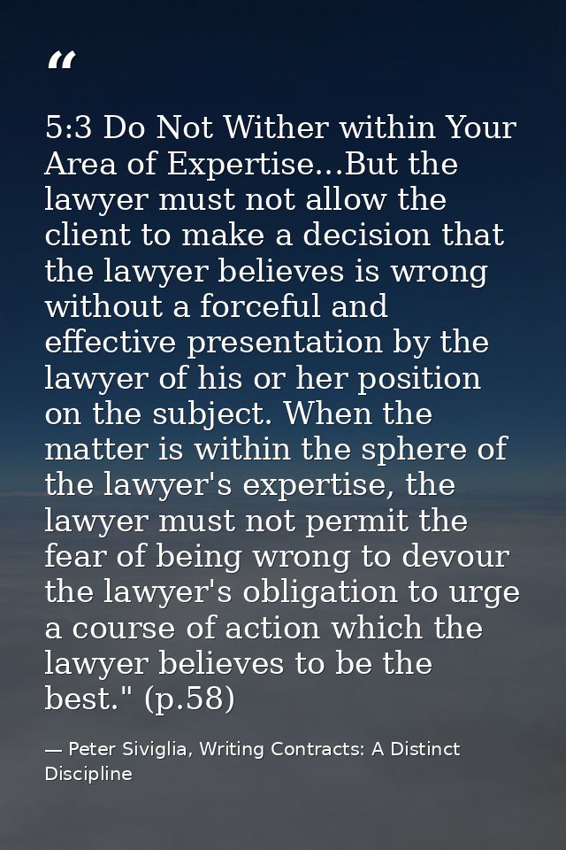 5:3 Do Not Wither within Your Area of Expertise...But the lawyer must not allow the client to make a decision that the l — Peter Siviglia, Writing Contracts: A Distinct Discipline