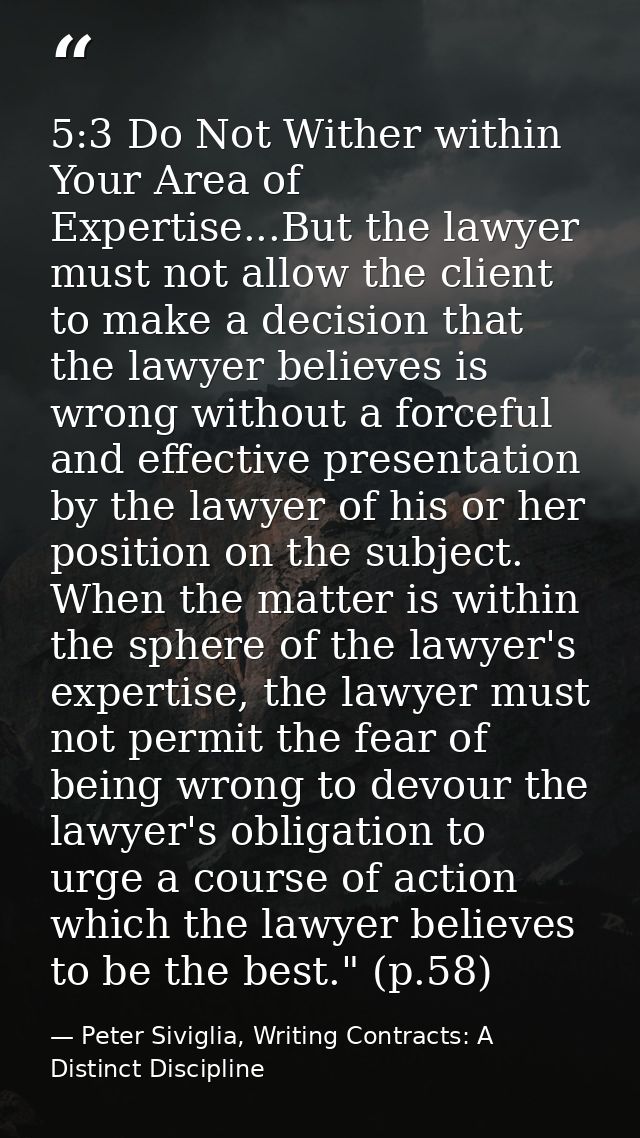 5:3 Do Not Wither within Your Area of Expertise...But the lawyer must not allow the client to make a decision that the l — Peter Siviglia, Writing Contracts: A Distinct Discipline