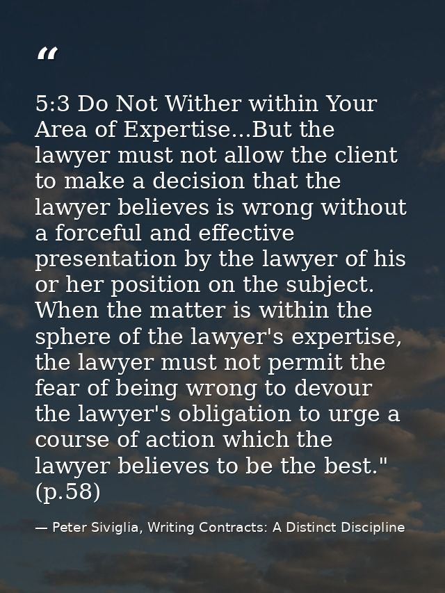 5:3 Do Not Wither within Your Area of Expertise...But the lawyer must not allow the client to make a decision that the l — Peter Siviglia, Writing Contracts: A Distinct Discipline
