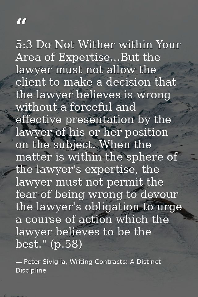 5:3 Do Not Wither within Your Area of Expertise...But the lawyer must not allow the client to make a decision that the l — Peter Siviglia, Writing Contracts: A Distinct Discipline