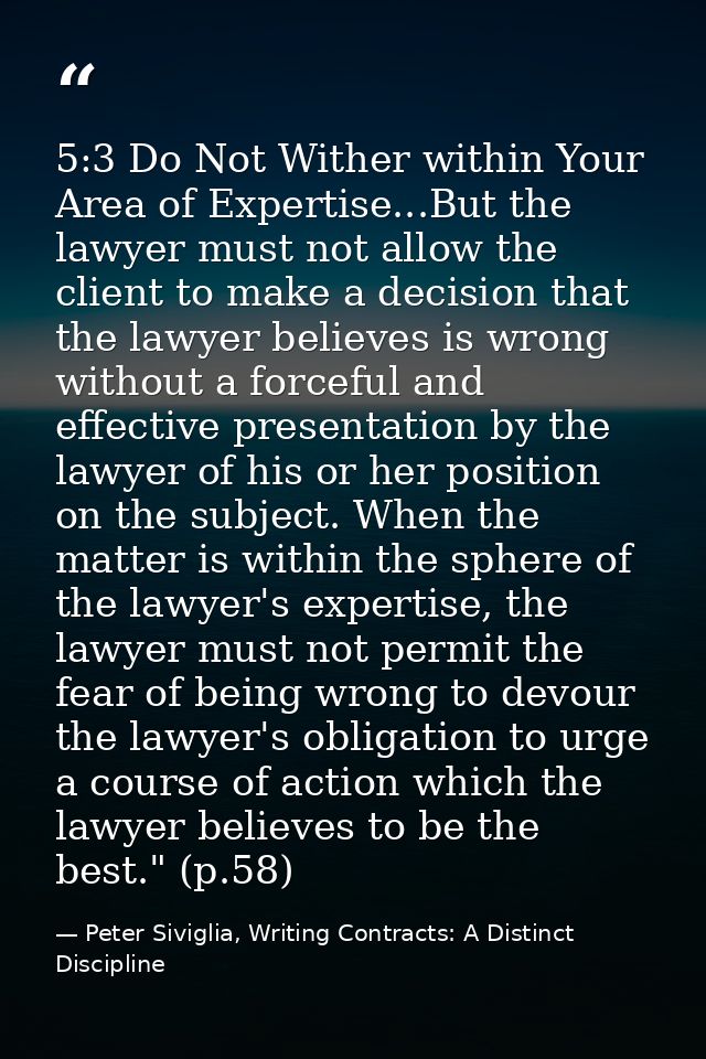 5:3 Do Not Wither within Your Area of Expertise...But the lawyer must not allow the client to make a decision that the l — Peter Siviglia, Writing Contracts: A Distinct Discipline