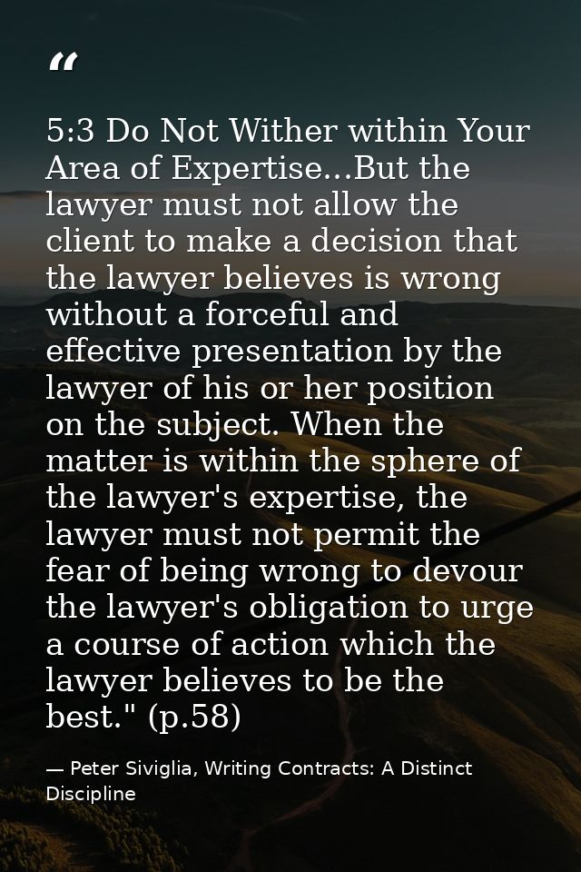 5:3 Do Not Wither within Your Area of Expertise...But the lawyer must not allow the client to make a decision that the l — Peter Siviglia, Writing Contracts: A Distinct Discipline