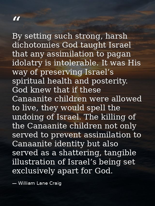 By setting such strong, harsh dichotomies God taught Israel that any assimilation to pagan idolatry is intolerable. It w — William Lane Craig