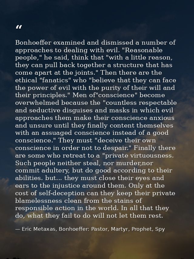 Bonhoeffer examined and dismissed a number of approaches to dealing with evil. "Reasonable people," he said, think that  — Eric Metaxas, Bonhoeffer: Pastor, Martyr, Prophet, Spy