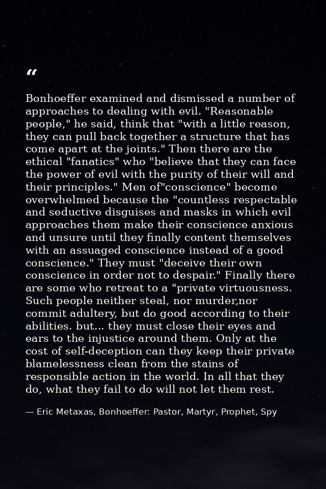 Bonhoeffer examined and dismissed a number of approaches to dealing with evil. "Reasonable people," he said, think that  — Eric Metaxas, Bonhoeffer: Pastor, Martyr, Prophet, Spy