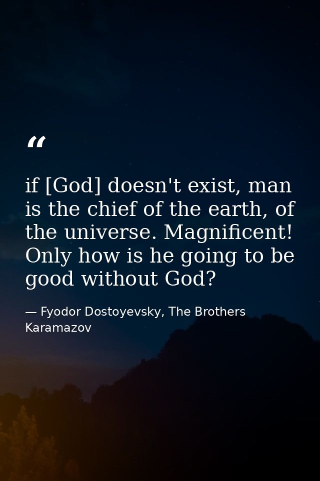 if [God] doesn't exist, man is the chief of the earth, of the universe. Magnificent! Only how is he going to be good wit — Fyodor Dostoyevsky, The Brothers Karamazov