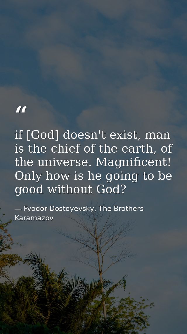 if [God] doesn't exist, man is the chief of the earth, of the universe. Magnificent! Only how is he going to be good wit — Fyodor Dostoyevsky, The Brothers Karamazov