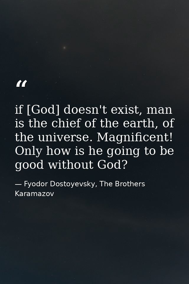 if [God] doesn't exist, man is the chief of the earth, of the universe. Magnificent! Only how is he going to be good wit — Fyodor Dostoyevsky, The Brothers Karamazov