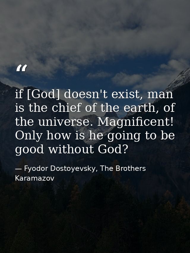 if [God] doesn't exist, man is the chief of the earth, of the universe. Magnificent! Only how is he going to be good wit — Fyodor Dostoyevsky, The Brothers Karamazov