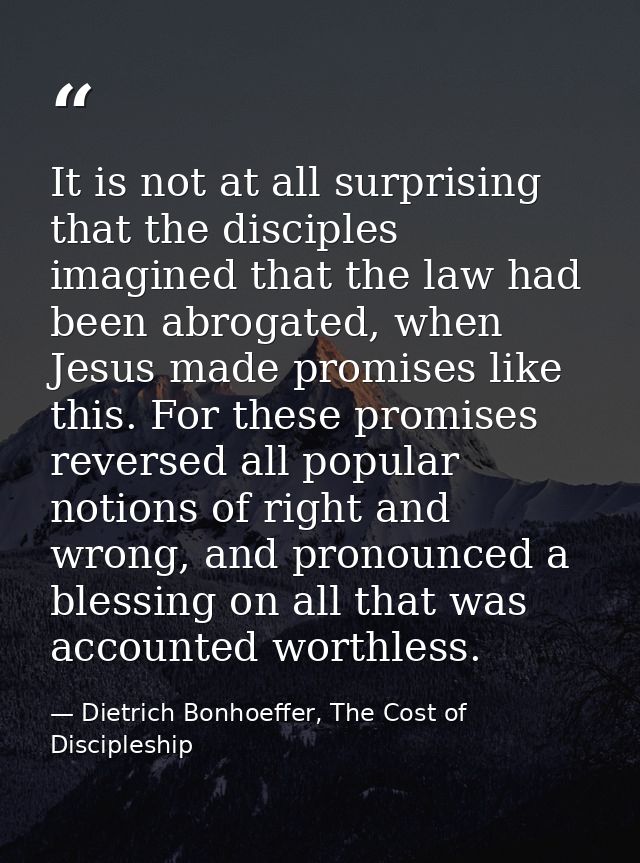 It is not at all surprising that the disciples imagined that the law had been abrogated, when Jesus made promises like t — Dietrich Bonhoeffer, The Cost of Discipleship