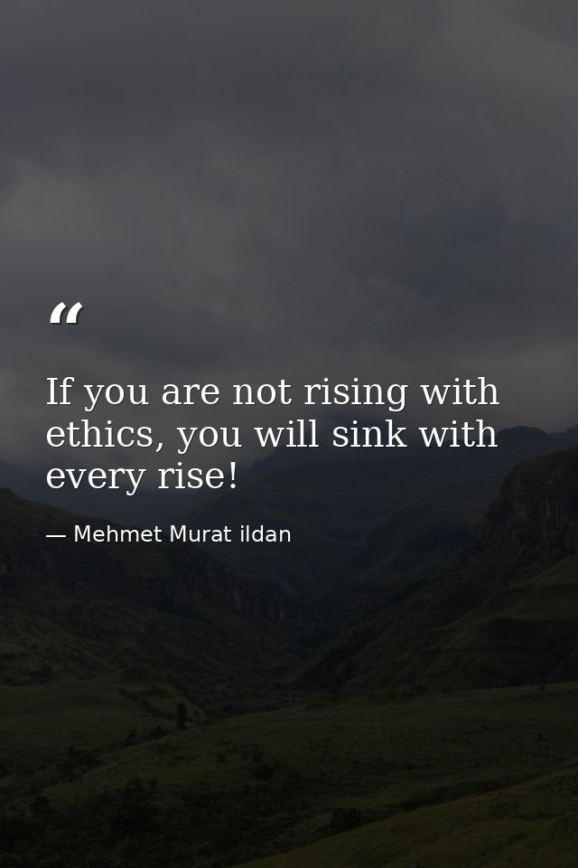 If you are not rising with ethics, you will sink with every rise! — Mehmet Murat ildan