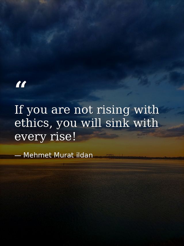 If you are not rising with ethics, you will sink with every rise! — Mehmet Murat ildan