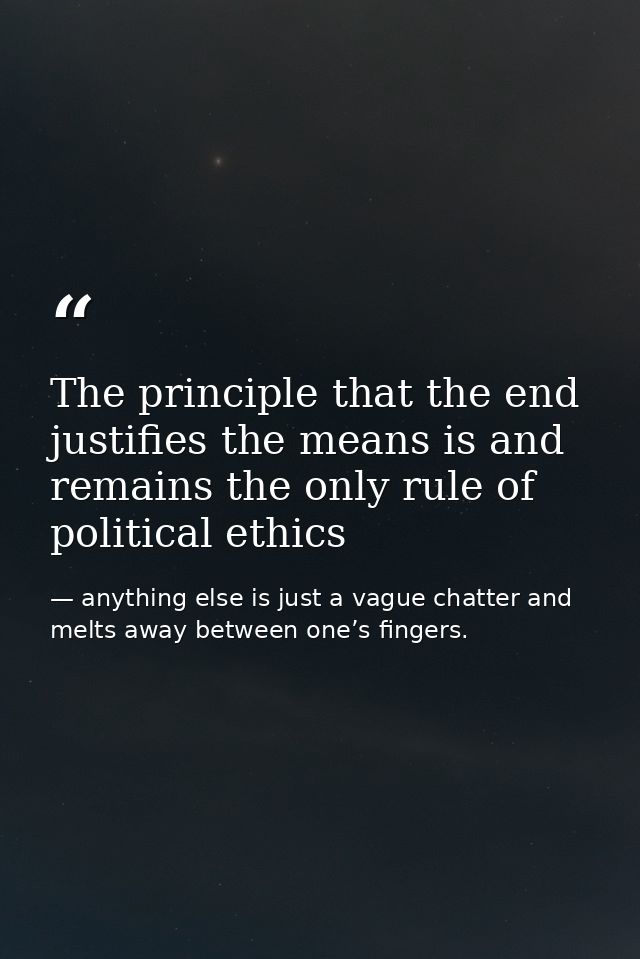The principle that the end justifies the means is and remains the only rule of political ethics — anything else is just a vague chatter and melts away between one’s fingers.