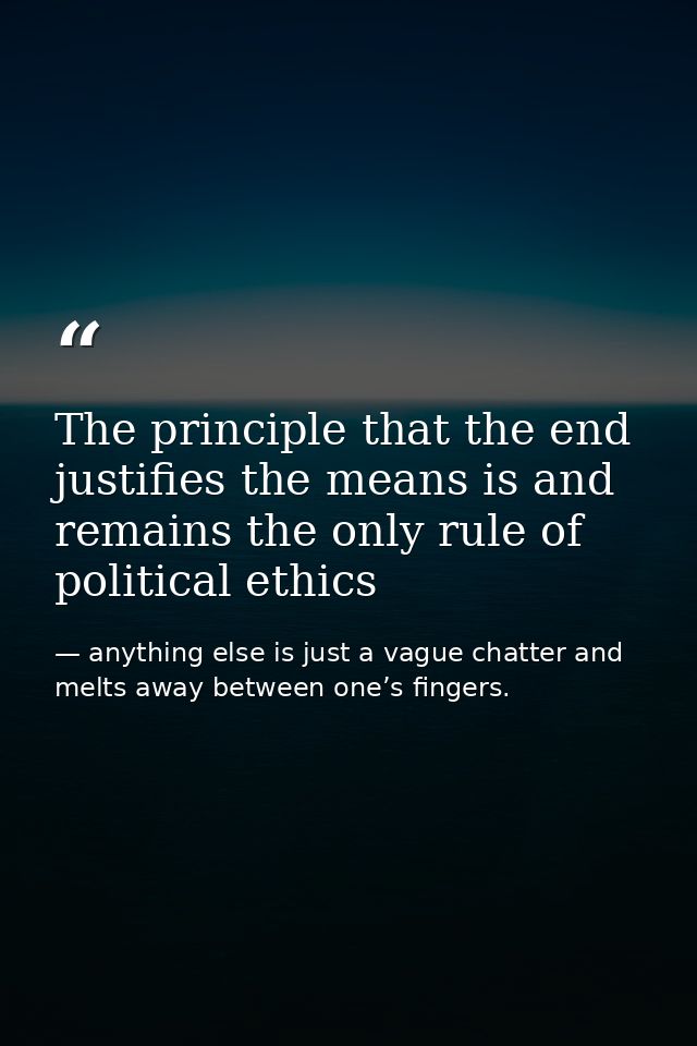 The principle that the end justifies the means is and remains the only rule of political ethics — anything else is just a vague chatter and melts away between one’s fingers.