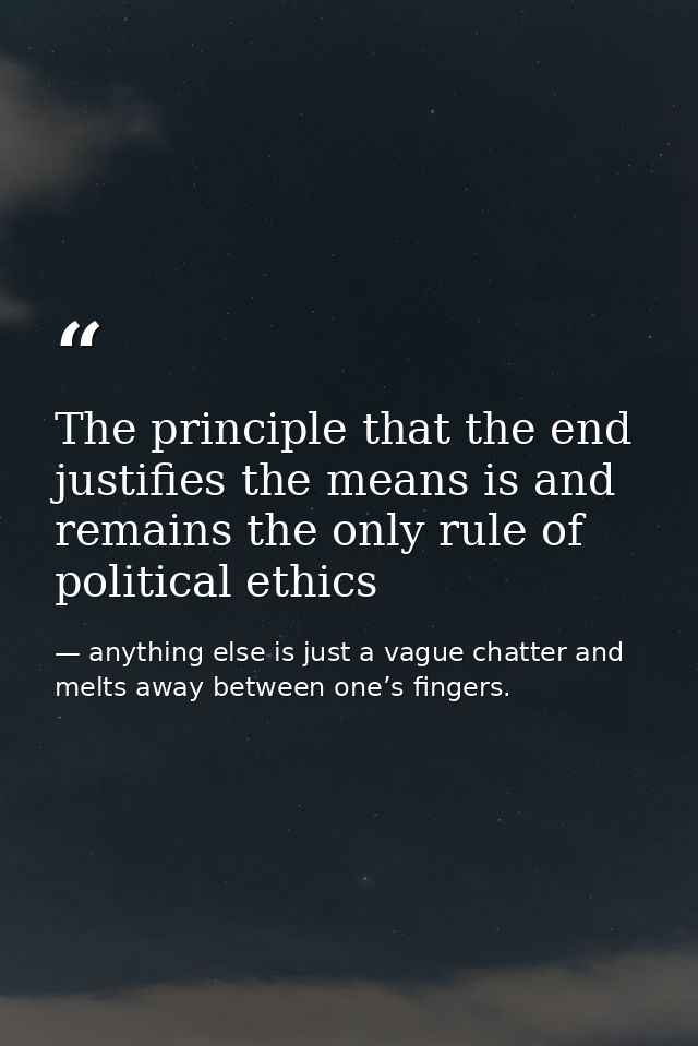 The principle that the end justifies the means is and remains the only rule of political ethics — anything else is just a vague chatter and melts away between one’s fingers.