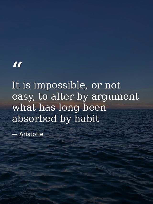 It is impossible, or not easy, to alter by argument what has long been absorbed by habit — Aristotle