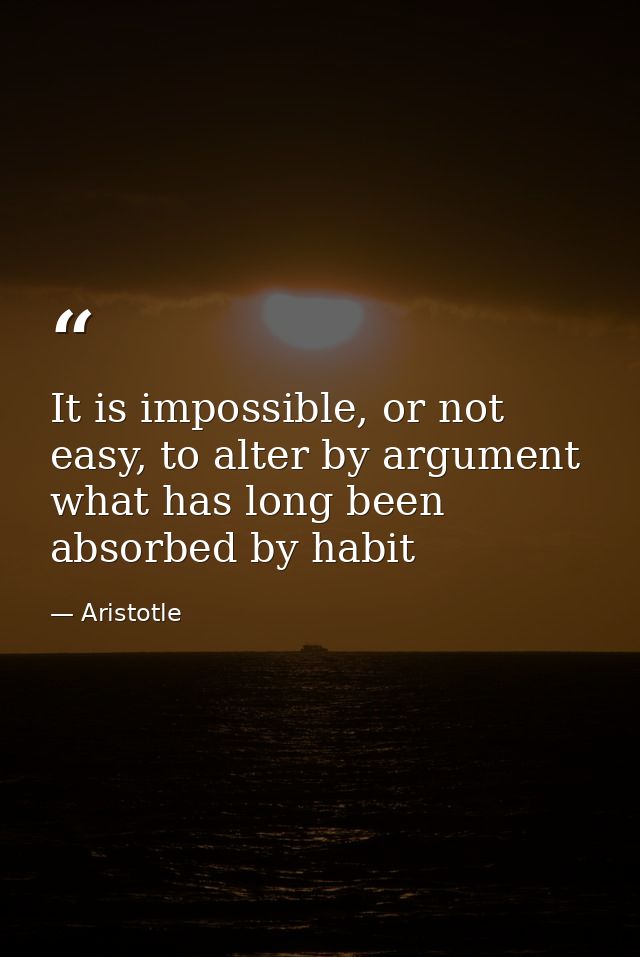 It is impossible, or not easy, to alter by argument what has long been absorbed by habit — Aristotle