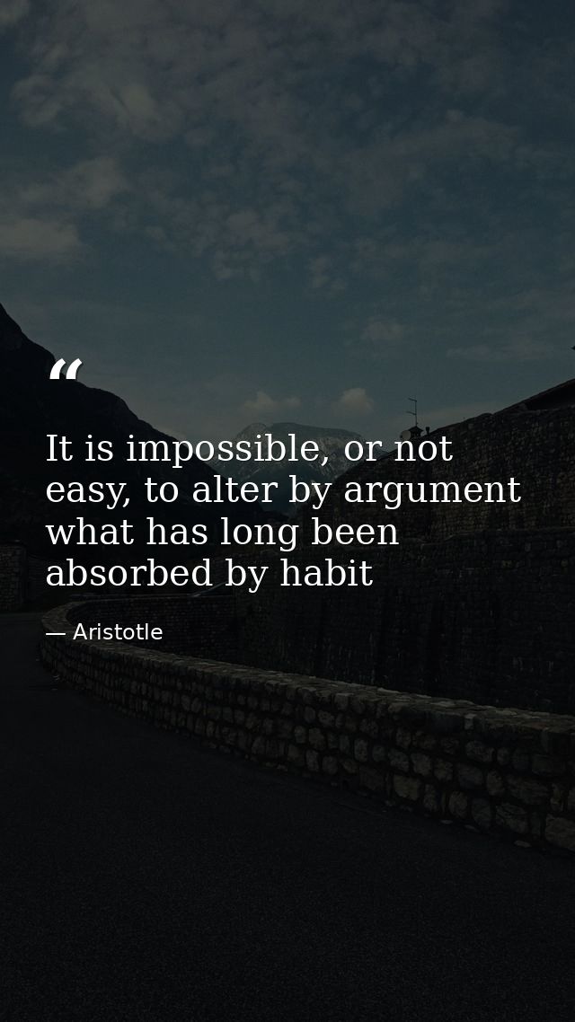 It is impossible, or not easy, to alter by argument what has long been absorbed by habit — Aristotle