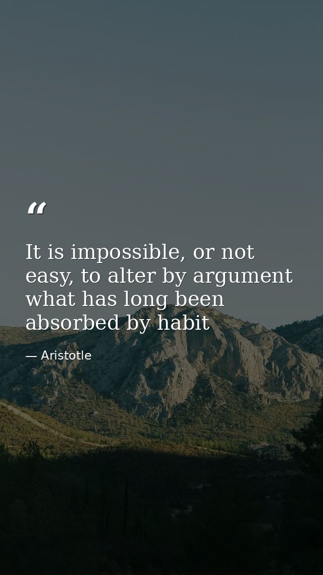 It is impossible, or not easy, to alter by argument what has long been absorbed by habit — Aristotle