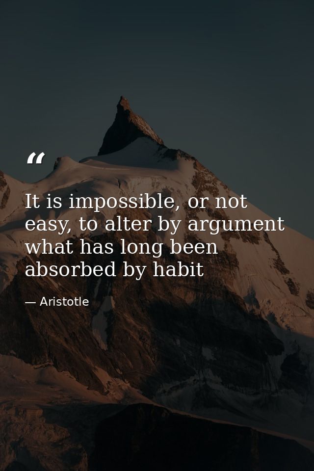 It is impossible, or not easy, to alter by argument what has long been absorbed by habit — Aristotle