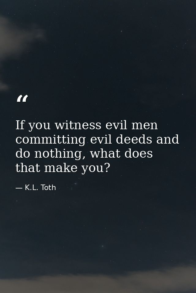 If you witness evil men committing evil deeds and do nothing, what does that make you? — K.L. Toth