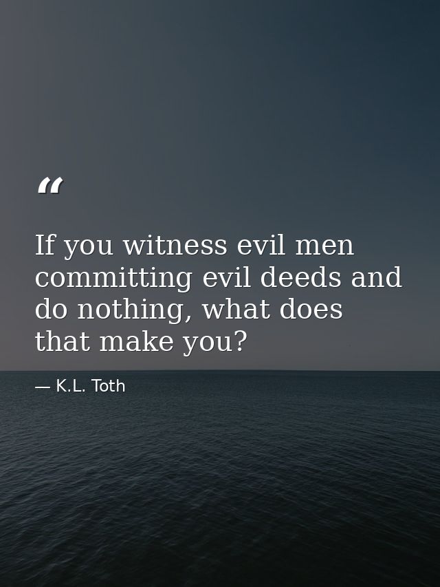 If you witness evil men committing evil deeds and do nothing, what does that make you? — K.L. Toth