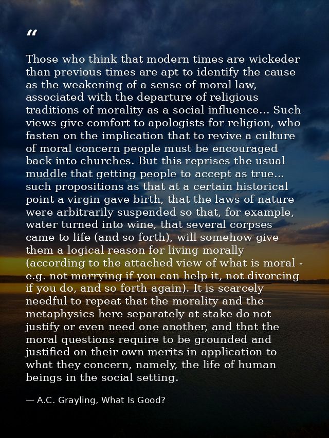 Those who think that modern times are wickeder than previous times are apt to identify the cause as the weakening of a s — A.C. Grayling, What Is Good?