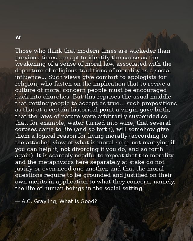 Those who think that modern times are wickeder than previous times are apt to identify the cause as the weakening of a s — A.C. Grayling, What Is Good?