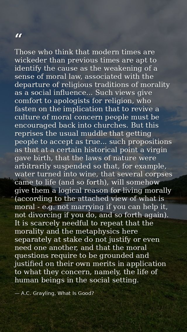 Those who think that modern times are wickeder than previous times are apt to identify the cause as the weakening of a s — A.C. Grayling, What Is Good?