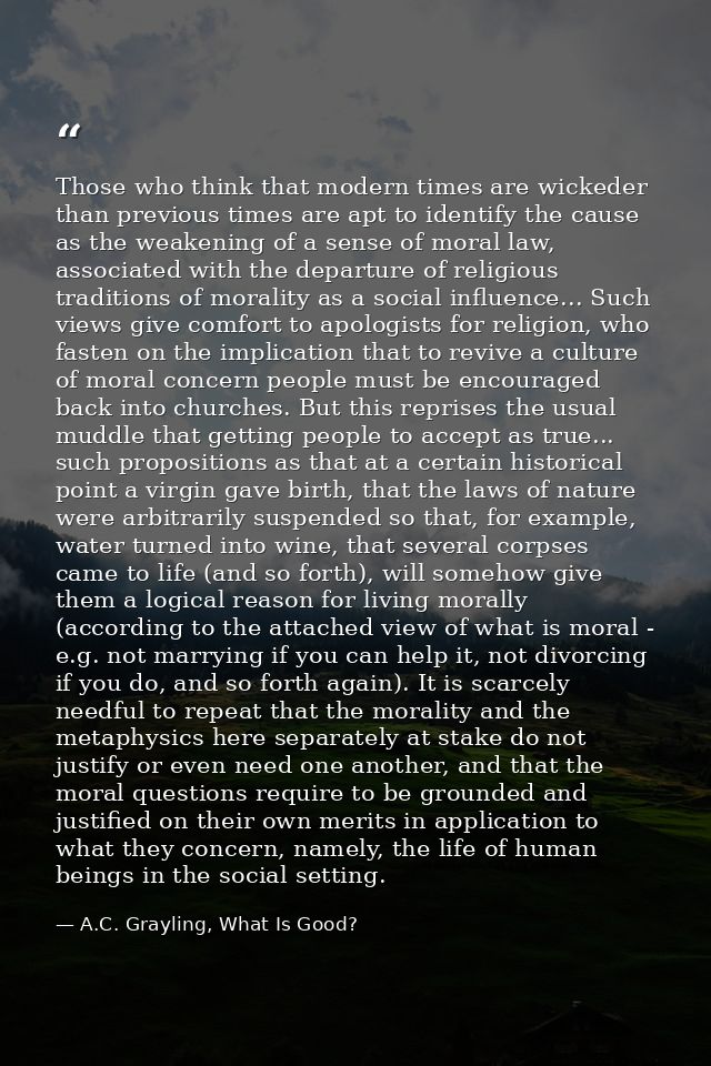 Those who think that modern times are wickeder than previous times are apt to identify the cause as the weakening of a s — A.C. Grayling, What Is Good?