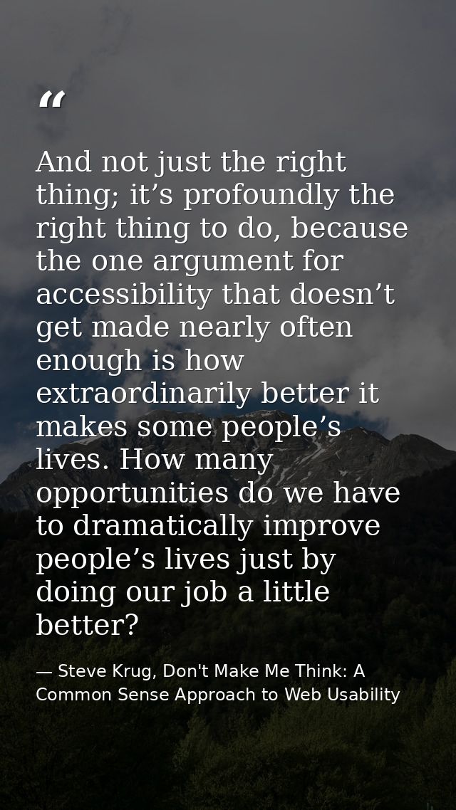 And not just the right thing; it’s profoundly the right thing to do, because the one argument for accessibility that doe — Steve Krug, Don't Make Me Think: A Common Sense Approach to Web Usability