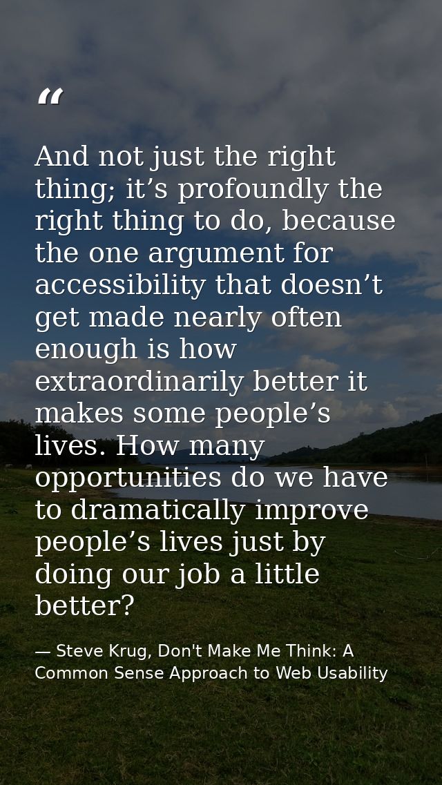 And not just the right thing; it’s profoundly the right thing to do, because the one argument for accessibility that doe — Steve Krug, Don't Make Me Think: A Common Sense Approach to Web Usability
