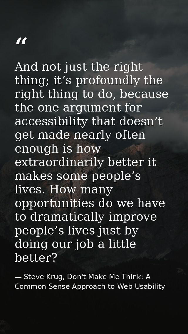 And not just the right thing; it’s profoundly the right thing to do, because the one argument for accessibility that doe — Steve Krug, Don't Make Me Think: A Common Sense Approach to Web Usability