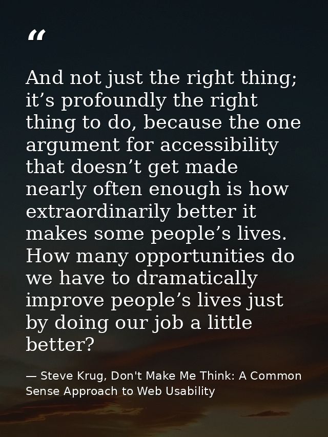 And not just the right thing; it’s profoundly the right thing to do, because the one argument for accessibility that doe — Steve Krug, Don't Make Me Think: A Common Sense Approach to Web Usability