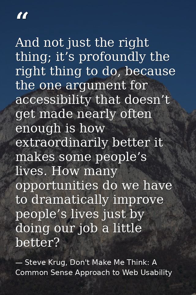 And not just the right thing; it’s profoundly the right thing to do, because the one argument for accessibility that doe — Steve Krug, Don't Make Me Think: A Common Sense Approach to Web Usability