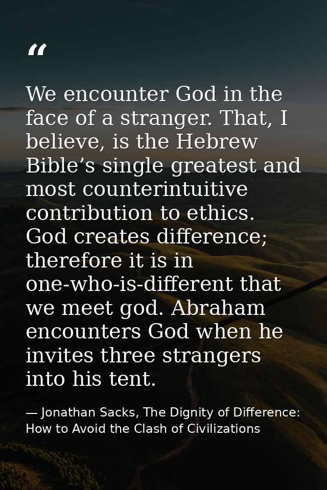 We encounter God in the face of a stranger. That, I believe, is the Hebrew Bible’s single greatest and most counterintui — Jonathan Sacks, The Dignity of Difference: How to Avoid the Clash of Civilizations