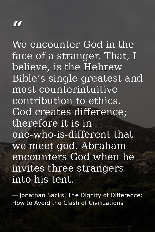 We encounter God in the face of a stranger. That, I believe, is the Hebrew Bible’s single greatest and most counterintui — Jonathan Sacks, The Dignity of Difference: How to Avoid the Clash of Civilizations