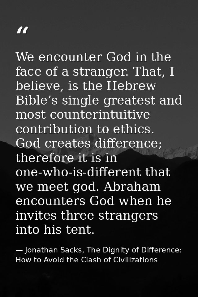 We encounter God in the face of a stranger. That, I believe, is the Hebrew Bible’s single greatest and most counterintui — Jonathan Sacks, The Dignity of Difference: How to Avoid the Clash of Civilizations