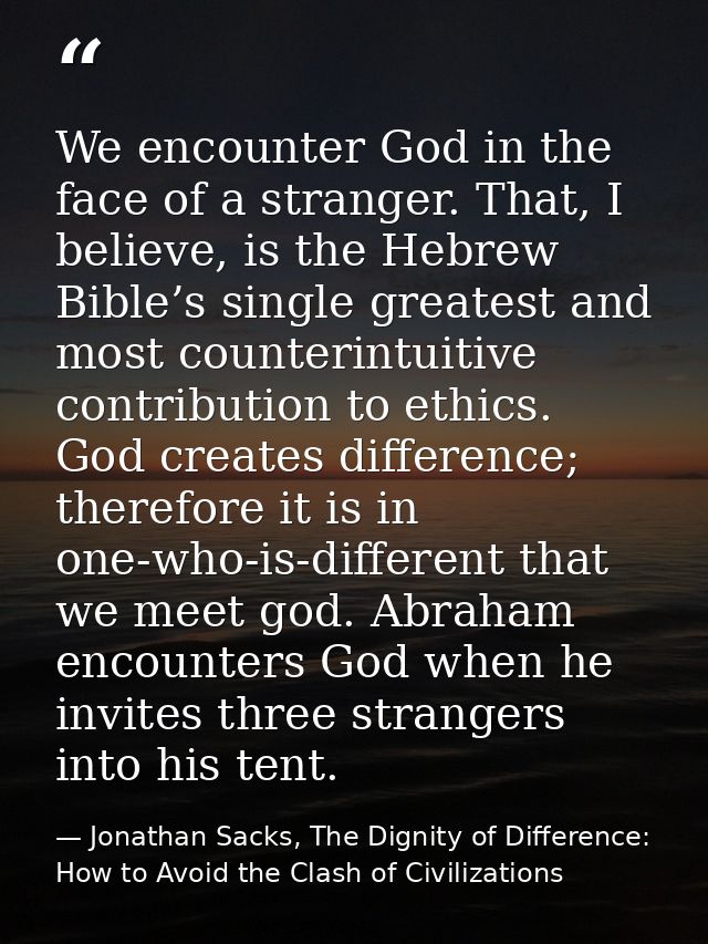 We encounter God in the face of a stranger. That, I believe, is the Hebrew Bible’s single greatest and most counterintui — Jonathan Sacks, The Dignity of Difference: How to Avoid the Clash of Civilizations