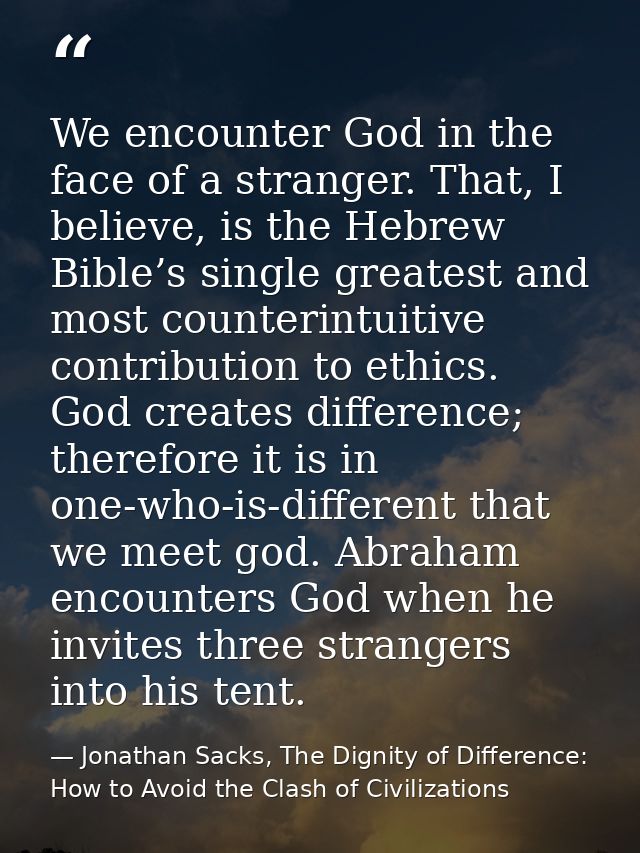 We encounter God in the face of a stranger. That, I believe, is the Hebrew Bible’s single greatest and most counterintui — Jonathan Sacks, The Dignity of Difference: How to Avoid the Clash of Civilizations
