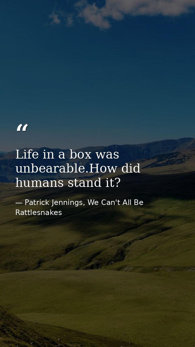 Life in a box was unbearable.How did humans stand it? — Patrick Jennings, We Can't All Be Rattlesnakes