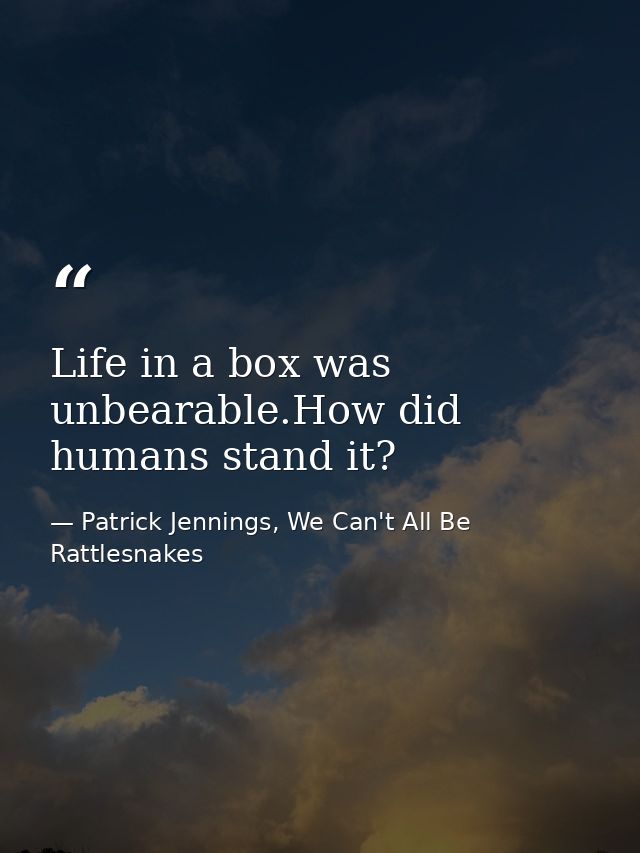 Life in a box was unbearable.How did humans stand it? — Patrick Jennings, We Can't All Be Rattlesnakes