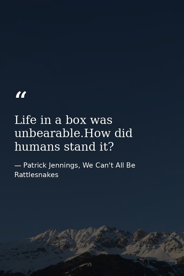 Life in a box was unbearable.How did humans stand it? — Patrick Jennings, We Can't All Be Rattlesnakes