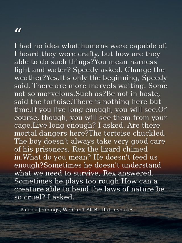 I had no idea what humans were capable of. I heard they were crafty, but how are they able to do such things?You mean ha — Patrick Jennings, We Can't All Be Rattlesnakes