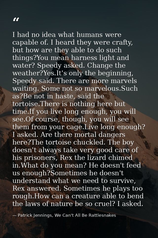 I had no idea what humans were capable of. I heard they were crafty, but how are they able to do such things?You mean ha — Patrick Jennings, We Can't All Be Rattlesnakes