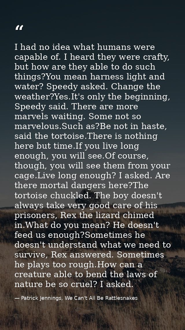 I had no idea what humans were capable of. I heard they were crafty, but how are they able to do such things?You mean ha — Patrick Jennings, We Can't All Be Rattlesnakes